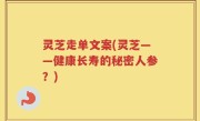 灵芝走单文案(灵芝——健康长寿的秘密人参？)