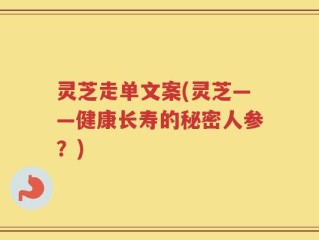 灵芝走单文案(灵芝——健康长寿的秘密人参？)