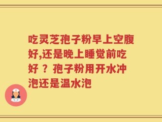吃灵芝孢子粉早上空腹好,还是晚上睡觉前吃好 ？孢子粉用开水冲泡还是温水泡