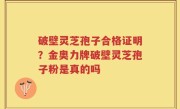 破壁灵芝孢子合格证明？金奥力牌破壁灵芝孢子粉是真的吗