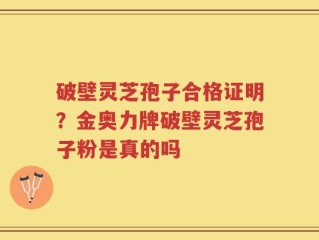 破壁灵芝孢子合格证明？金奥力牌破壁灵芝孢子粉是真的吗