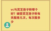 vc与灵芝孢子粉哪个好？破壁灵芝孢子粉每天服用几次，每次服多少