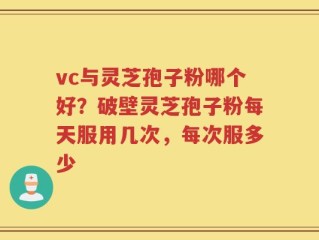 vc与灵芝孢子粉哪个好？破壁灵芝孢子粉每天服用几次，每次服多少