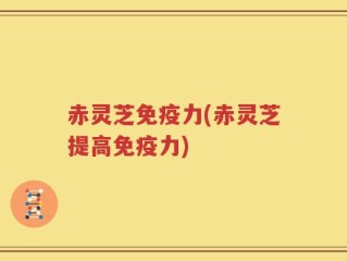 赤灵芝免疫力(赤灵芝提高免疫力)