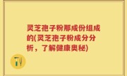 灵芝孢子粉那成份组成的(灵芝孢子粉成分分析，了解健康奥秘)