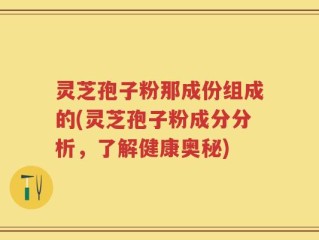 灵芝孢子粉那成份组成的(灵芝孢子粉成分分析，了解健康奥秘)