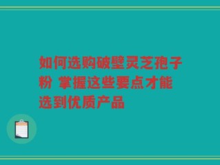如何选购破壁灵芝孢子粉 掌握这些要点才能选到优质产品