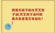 胆囊炎能不能吃灵芝孢子油(灵芝孢子油对胆囊炎患者是否有益处？)