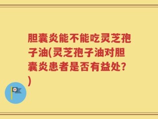 胆囊炎能不能吃灵芝孢子油(灵芝孢子油对胆囊炎患者是否有益处？)