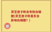 灵芝孢子粉会导致白细胞(灵芝孢子粉是否会影响白细胞？)
