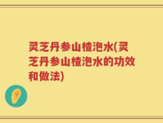 灵芝丹参山楂泡水(灵芝丹参山楂泡水的功效和做法)