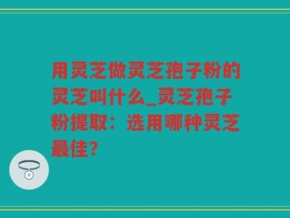 用灵芝做灵芝孢子粉的灵芝叫什么_灵芝孢子粉提取：选用哪种灵芝最佳？