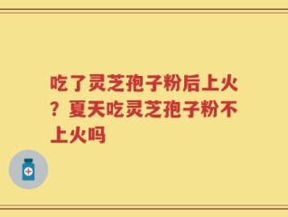 吃了灵芝孢子粉后上火？夏天吃灵芝孢子粉不上火吗