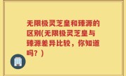 无限极灵芝皇和臻源的区别(无限极灵芝皇与臻源差异比较，你知道吗？)