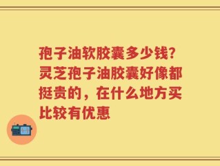 孢子油软胶囊多少钱？灵芝孢子油胶囊好像都挺贵的，在什么地方买比较有优惠