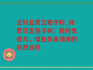 正如意灵芝孢子粉_如意灵芝孢子粉：提升免疫力，增强身体健康的天然选择