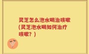 灵芝怎么泡水喝治咳嗽(灵芝泡水喝如何治疗咳嗽？)