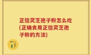 正信灵芝孢子粉怎么吃(正确食用正信灵芝孢子粉的方法)