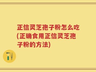 正信灵芝孢子粉怎么吃(正确食用正信灵芝孢子粉的方法)
