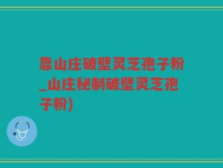 靠山庄破壁灵芝孢子粉_山庄秘制破壁灵芝孢子粉)