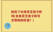 阳性了吃得灵芝孢子粉吗(食用灵芝孢子粉可否帮助阳性者？)
