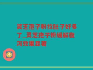 灵芝孢子粉拉肚子好多了_灵芝孢子粉缓解腹泻效果显著