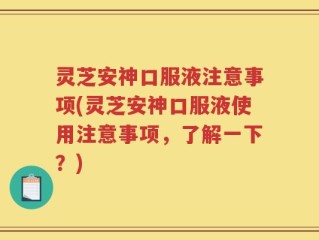 灵芝安神口服液注意事项(灵芝安神口服液使用注意事项，了解一下？)