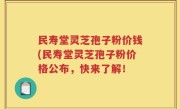 民寿堂灵芝孢子粉价钱(民寿堂灵芝孢子粉价格公布，快来了解！