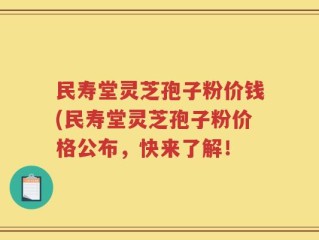 民寿堂灵芝孢子粉价钱(民寿堂灵芝孢子粉价格公布，快来了解！