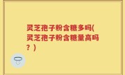 灵芝孢子粉含糖多吗(灵芝孢子粉含糖量高吗？)