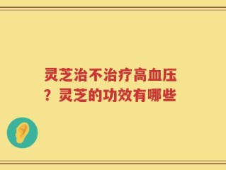 灵芝治不治疗高血压 ？灵芝的功效有哪些