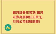 银河证券王灵芝(银河证券高层聘任王灵芝，引领公司战略调整)