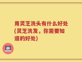 用灵芝洗头有什么好处(灵芝洗发，你需要知道的好处)