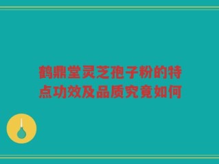 鹤鼎堂灵芝孢子粉的特点功效及品质究竟如何