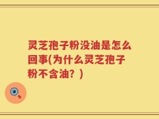 灵芝孢子粉没油是怎么回事(为什么灵芝孢子粉不含油？)