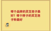 哪个品牌的灵芝孢子最好？哪个牌子的灵芝孢子粉最好