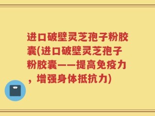 进口破壁灵芝孢子粉胶囊(进口破壁灵芝孢子粉胶囊——提高免疫力，增强身体抵抗力)