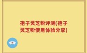 孢子灵芝粉评测(孢子灵芝粉使用体验分享)
