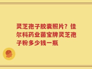 灵芝孢子胶囊照片？佳尔科药业菌宝牌灵芝孢子粉多少钱一瓶