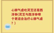 心肺气虚吃灵芝还是西洋参(灵芝与西洋参哪个更适合治疗心肺气虚？)
