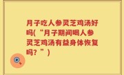月子吃人参灵芝鸡汤好吗(“月子期间喝人参灵芝鸡汤有益身体恢复吗？”)