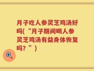 月子吃人参灵芝鸡汤好吗(“月子期间喝人参灵芝鸡汤有益身体恢复吗？”)
