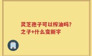 灵芝孢子可以榨油吗？之子+什么变新字
