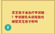 灵芝孢子油治疗甲状腺？甲状腺乳头状癌能吃破壁灵芝孢子粉吗