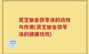 灵芝郁金茯苓汤的功效与作用(灵芝郁金茯苓汤的健康功效)