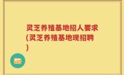 灵芝养殖基地招人要求(灵芝养殖基地现招聘)