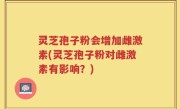 灵芝孢子粉会增加雌激素(灵芝孢子粉对雌激素有影响？)