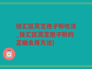 徐汇区灵芝孢子粉吃法_徐汇区灵芝孢子粉的正确食用方法)