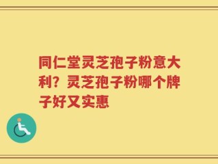 同仁堂灵芝孢子粉意大利？灵芝孢子粉哪个牌子好又实惠