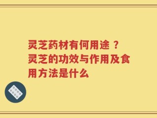 灵芝药材有何用途 ？灵芝的功效与作用及食用方法是什么